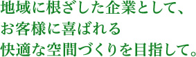 地域に根ざした企業として、お客様に喜ばれる快適な空間づくりを目指して。